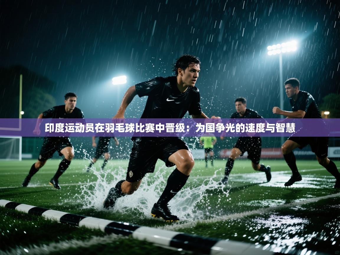 印度运动员在羽毛球比赛中晋级：为国争光的速度与智慧  第1张